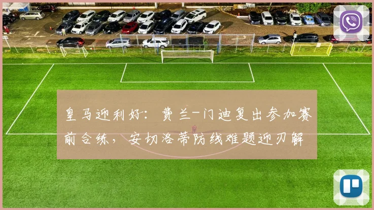 皇马迎利好：费兰-门迪复出参加赛前合练，安切洛蒂防线难题迎刃解