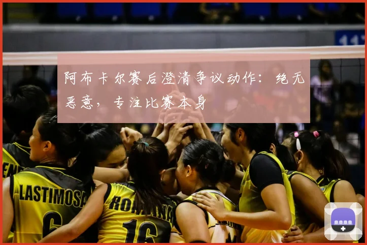阿布卡尔赛后澄清争议动作：绝无恶意，专注比赛本身