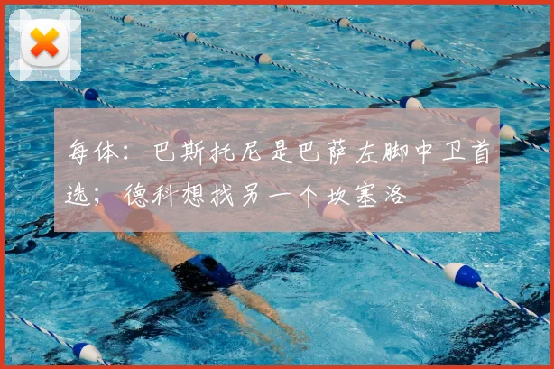 每体：巴斯托尼是巴萨左脚中卫首选；德科想找另一个坎塞洛