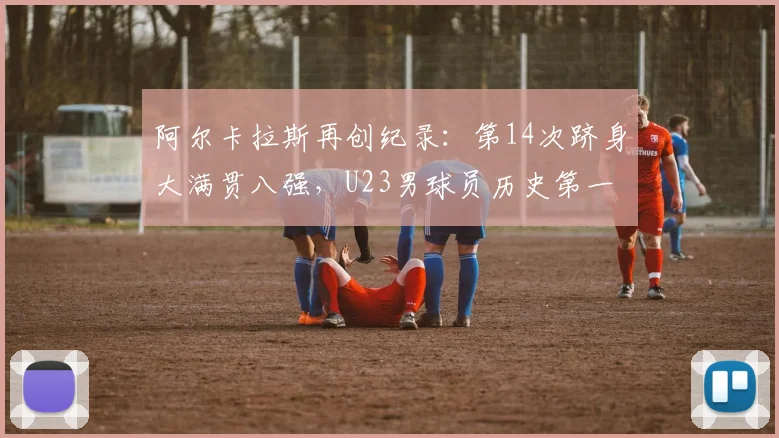 阿尔卡拉斯再创纪录：第14次跻身大满贯八强，U23男球员历史第一