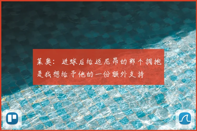 莱奥：进球后给迈尼昂的那个拥抱是我想给予他的一份额外支持