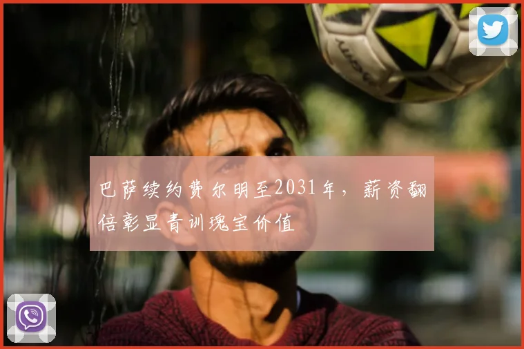 巴萨续约费尔明至2031年，薪资翻倍彰显青训瑰宝价值