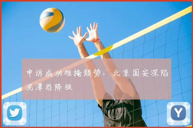 申诉成功难掩颓势，北京国安深陷泥潭恐降级