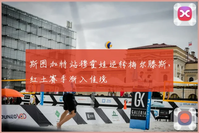 斯图加特站穆霍娃逆转梅尔滕斯，红土赛季渐入佳境