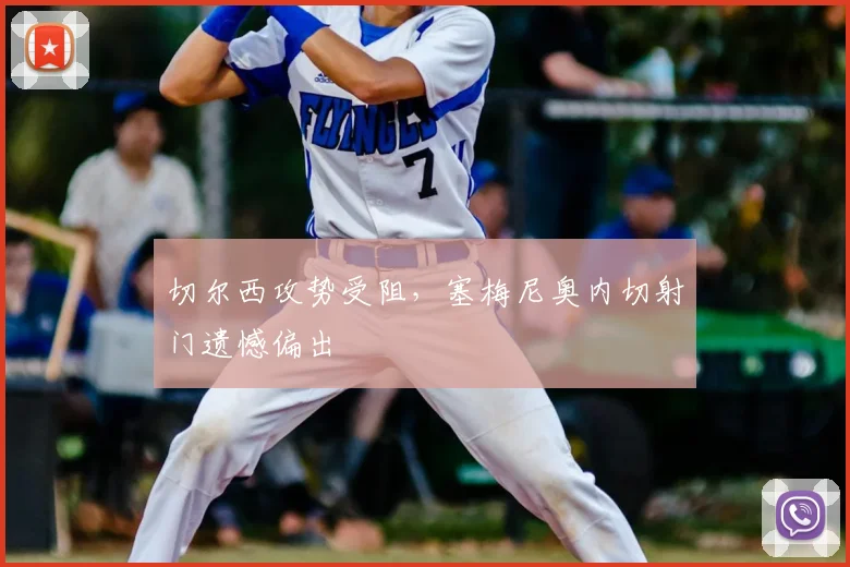 切尔西攻势受阻，塞梅尼奥内切射门遗憾偏出