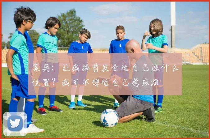 莱奥：让我排首发会给自己选什么位置？我可不想给自己惹麻烦