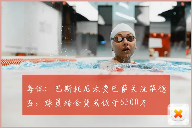每体：巴斯托尼太贵巴萨关注范德芬，球员转会费或低于6500万