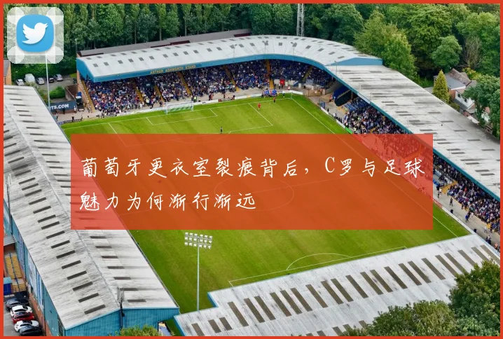 葡萄牙更衣室裂痕背后，C罗与足球魅力为何渐行渐远