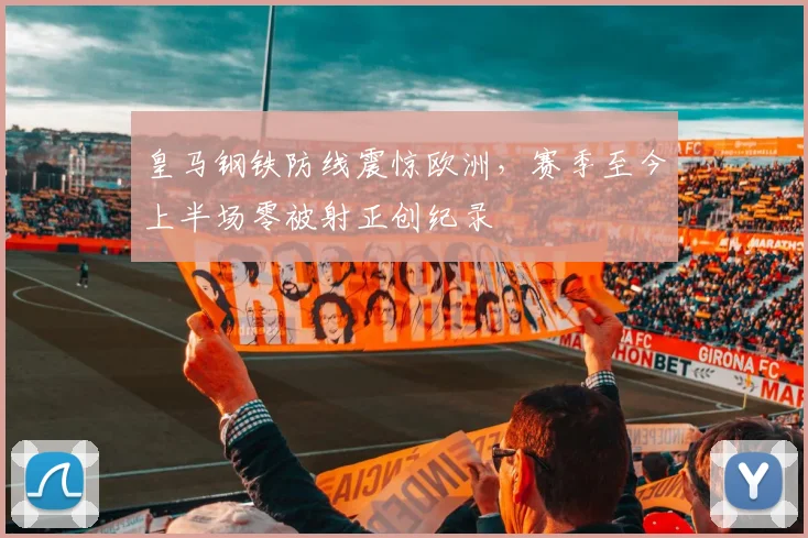 皇马钢铁防线震惊欧洲，赛季至今上半场零被射正创纪录