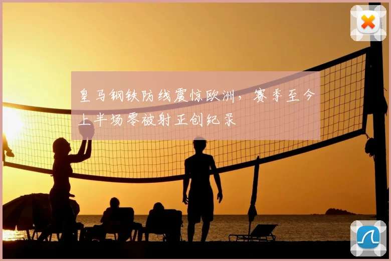 皇马钢铁防线震惊欧洲，赛季至今上半场零被射正创纪录