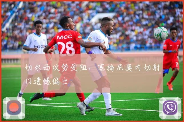 切尔西攻势受阻，塞梅尼奥内切射门遗憾偏出