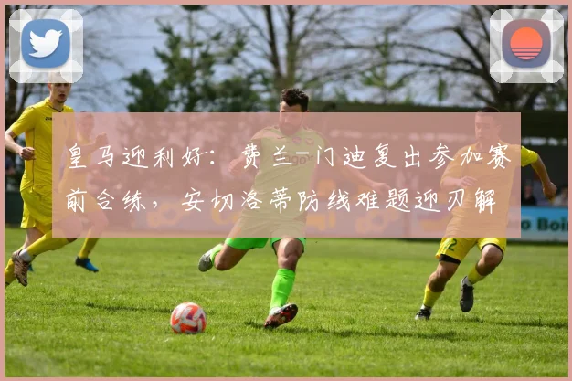 皇马迎利好：费兰-门迪复出参加赛前合练，安切洛蒂防线难题迎刃解