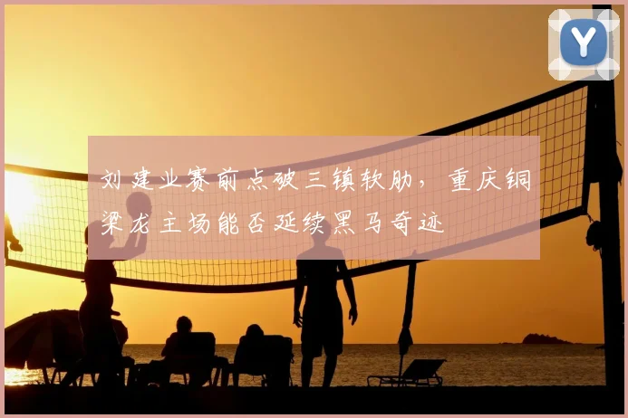 刘建业赛前点破三镇软肋，重庆铜梁龙主场能否延续黑马奇迹