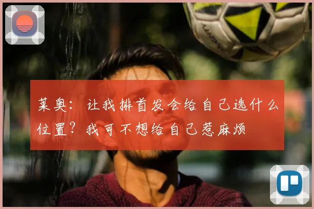 莱奥：让我排首发会给自己选什么位置？我可不想给自己惹麻烦