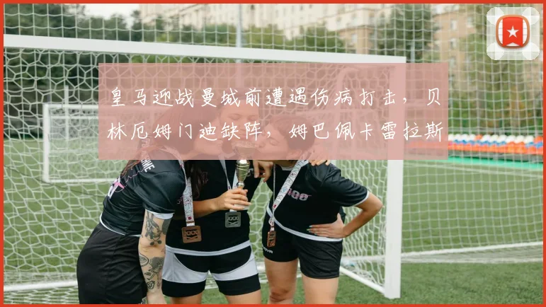 皇马迎战曼城前遭遇伤病打击，贝林厄姆门迪缺阵，姆巴佩卡雷拉斯迎机会