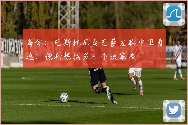 每体：巴斯托尼是巴萨左脚中卫首选；德科想找另一个坎塞洛