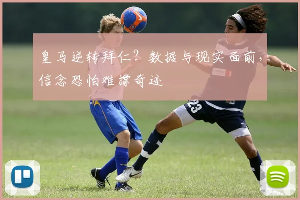 皇马逆转拜仁？数据与现实面前，信念恐怕难撑奇迹