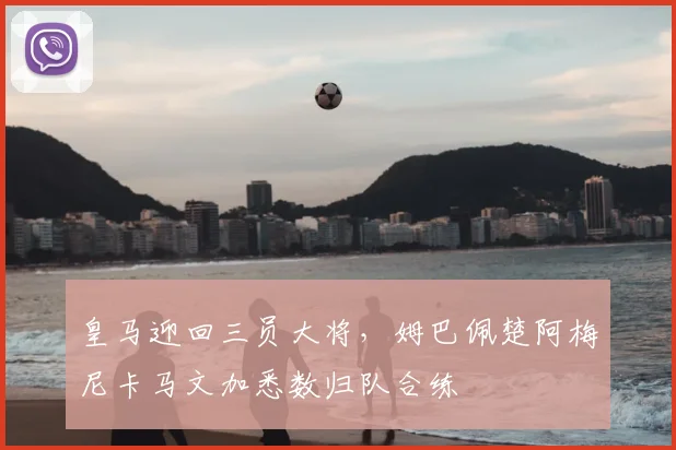 皇马迎回三员大将，姆巴佩楚阿梅尼卡马文加悉数归队合练
