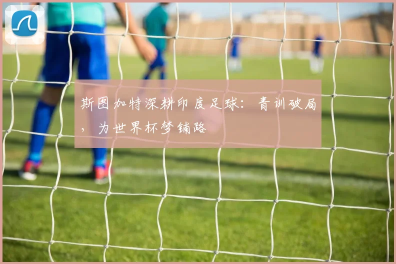 斯图加特深耕印度足球：青训破局，为世界杯梦铺路