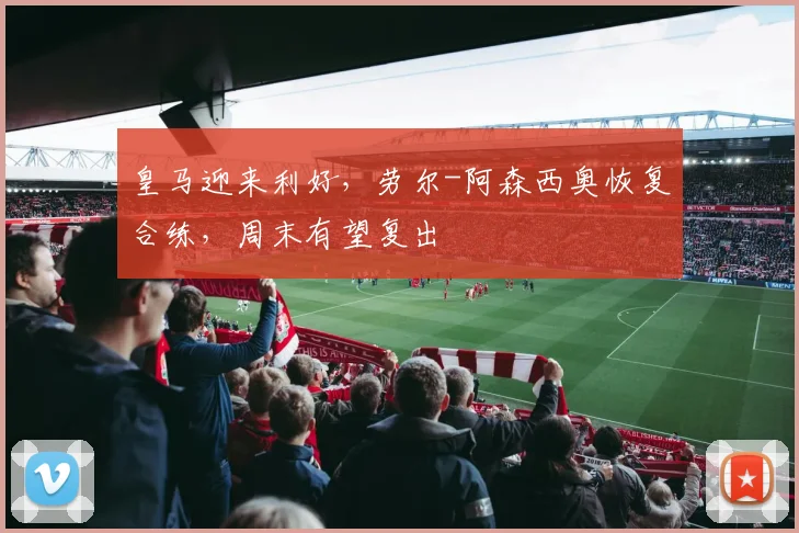 皇马迎来利好，劳尔-阿森西奥恢复合练，周末有望复出