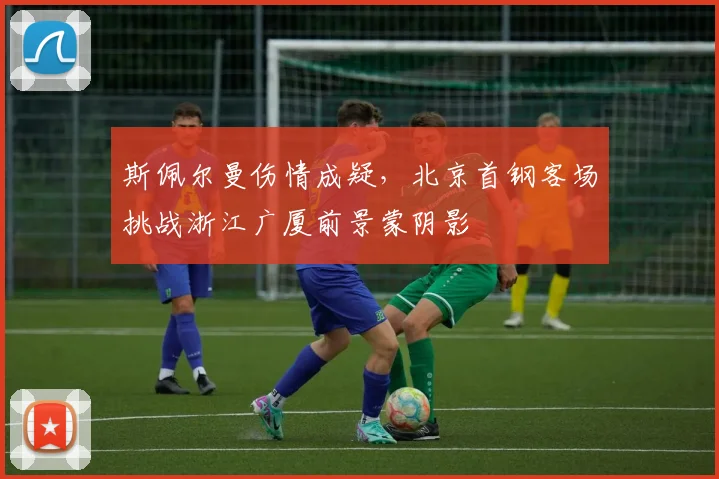 斯佩尔曼伤情成疑，北京首钢客场挑战浙江广厦前景蒙阴影